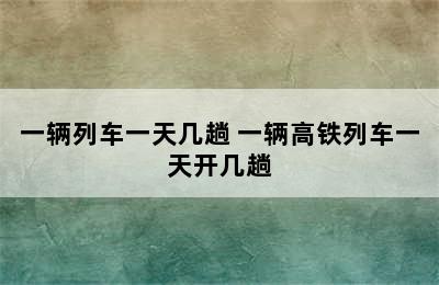 一辆列车一天几趟 一辆高铁列车一天开几趟